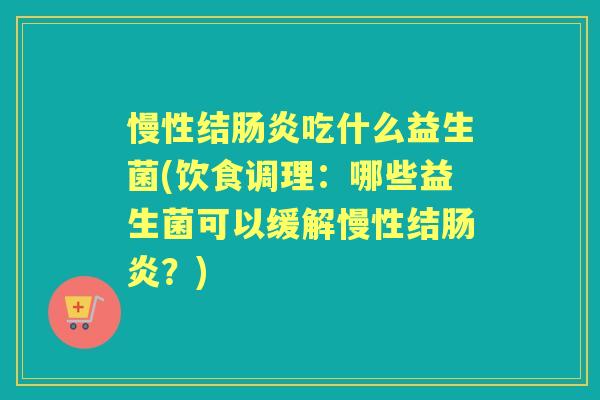 慢性结吃什么益生菌(饮食调理:哪些益生菌可以缓解慢性结?) 慢性结吃什么益生菌(饮食调理:哪些益生菌可以缓解慢性结?)