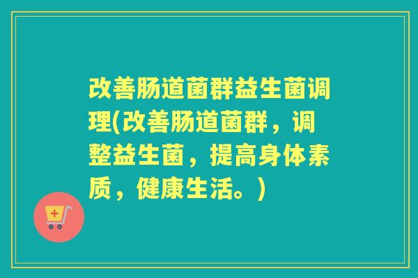 改善肠道菌群益生菌调理(改善肠道菌群，调整益生菌，提高身体素质，健康生活。)