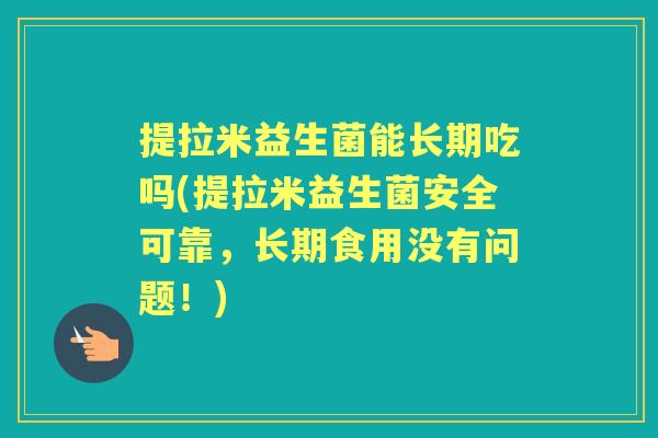 提拉米益生菌能长期吃吗(提拉米益生菌安全可靠,长期食用没有问题!) 提拉米益生菌能长期吃吗(提拉米益生菌安全可靠,长期食用没有问题!)