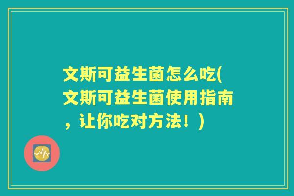 文斯可益生菌怎么吃(文斯可益生菌使用指南，让你吃对方法！)