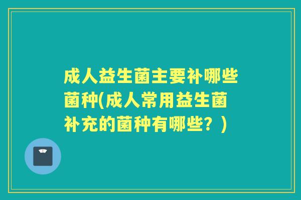 成人益生菌主要补哪些菌种(成人常用益生菌补充的菌种有哪些？)