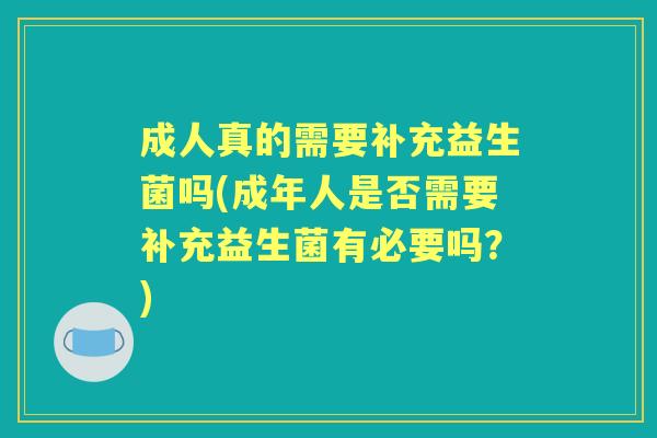 成人真的需要补充益生菌吗(成年人是否需要补充益生菌有必要吗？)