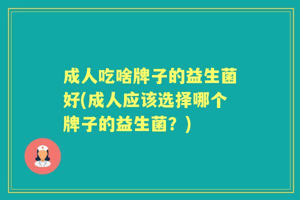 成人吃啥牌子的益生菌好(成人应该选择哪个牌子的益生菌？)