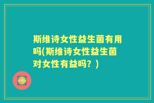 斯维诗女性益生菌有用吗(斯维诗女性益生菌对女性有益吗?) 斯维诗女性益生菌有用吗(斯维诗女性益生菌对女性有益吗?)
