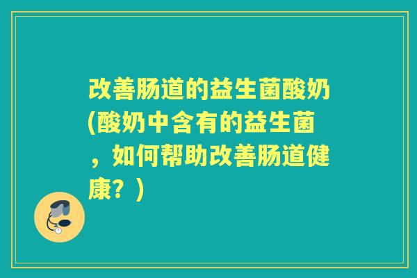 改善肠道的益生菌酸奶(酸奶中含有的益生菌,如何帮助改善肠道健康?) 改善肠道的益生菌酸奶(酸奶中含有的益生菌,如何帮助改善肠道健康?)
