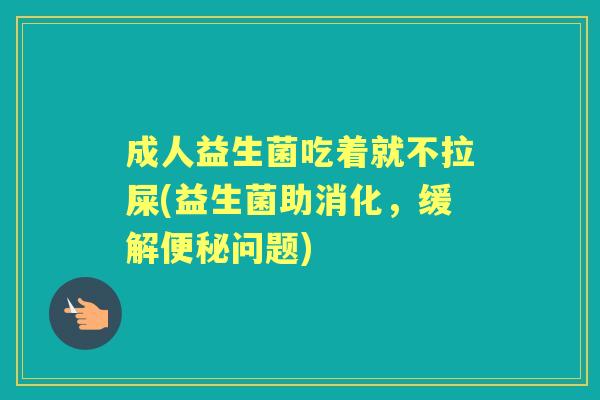 成人益生菌吃着就不拉屎(益生菌助消化,缓解问题) 成人益生菌吃着就不拉屎(益生菌助消化,缓解问题)