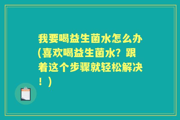 我要喝益生菌水怎么办(喜欢喝益生菌水？跟着这个步骤就轻松解决！)