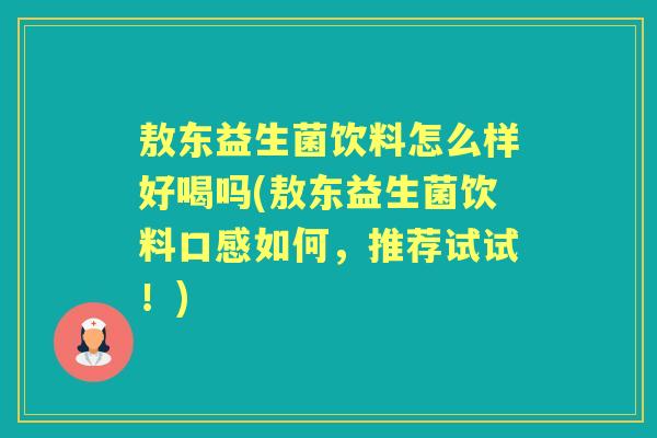 敖东益生菌饮料怎么样好喝吗(敖东益生菌饮料口感如何,推荐试试!) 敖东益生菌饮料怎么样好喝吗(敖东益生菌饮料口感如何,推荐试试!)