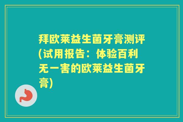 拜欧莱益生菌牙膏测评(试用报告:体验百利无一害的欧莱益生菌牙膏) 拜欧莱益生菌牙膏测评(试用报告:体验百利无一害的欧莱益生菌牙膏)
