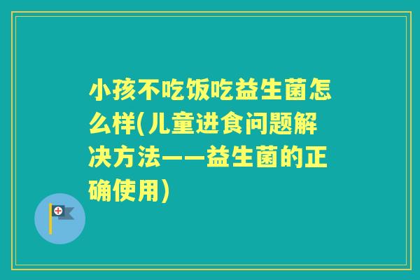 小孩不吃饭吃益生菌怎么样(儿童进食问题解决方法——益生菌的正确使用) 小孩不吃饭吃益生菌怎么样(儿童进食问题解决方法——益生菌的正确使用)