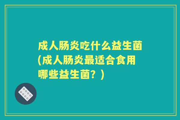 成人吃什么益生菌(成人适合食用哪些益生菌?) 成人吃什么益生菌(成人适合食用哪些益生菌?)