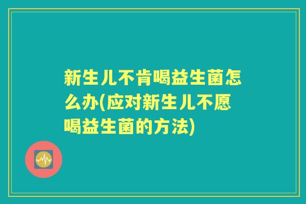 新生儿不肯喝益生菌怎么办(应对新生儿不愿喝益生菌的方法)