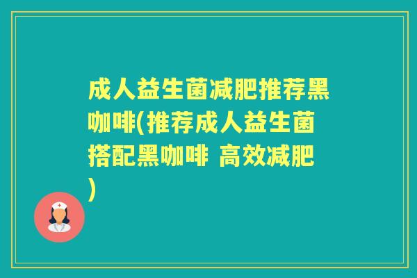 成人益生菌推荐黑咖啡(推荐成人益生菌搭配黑咖啡 高效)