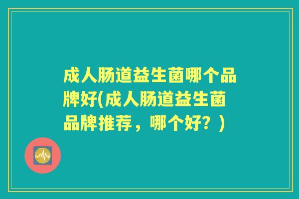 成人肠道益生菌哪个品牌好(成人肠道益生菌品牌推荐,哪个好?) 成人肠道益生菌哪个品牌好(成人肠道益生菌品牌推荐,哪个好?)