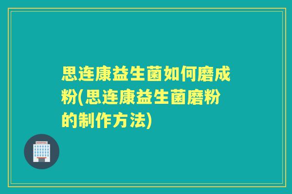 思连康益生菌如何磨成粉(思连康益生菌磨粉的制作方法)