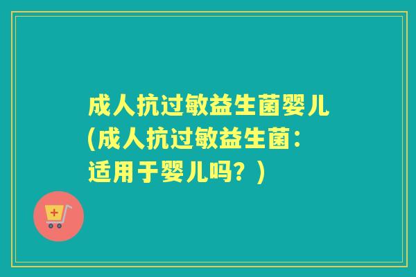 成人抗益生菌婴儿(成人抗益生菌:适用于婴儿吗?) 成人抗益生菌婴儿(成人抗益生菌:适用于婴儿吗?)