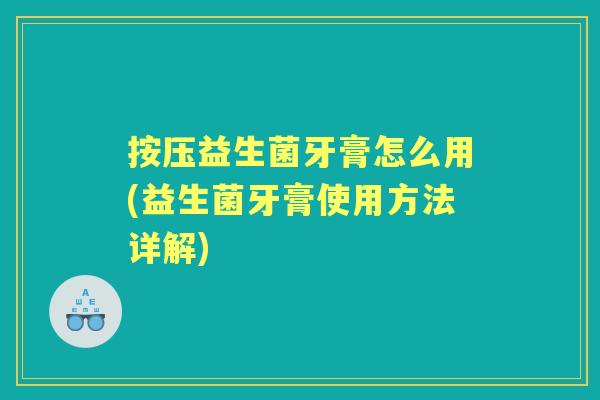 按压益生菌牙膏怎么用(益生菌牙膏使用方法详解) 按压益生菌牙膏怎么用(益生菌牙膏使用方法详解)