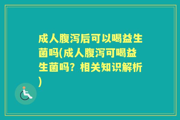 成人后可以喝益生菌吗(成人可喝益生菌吗?相关知识解析) 成人后可以喝益生菌吗(成人可喝益生菌吗?相关知识解析)