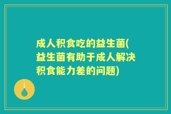 成人积食吃的益生菌(益生菌有助于成人解决积食能力差的问题) 成人积食吃的益生菌(益生菌有助于成人解决积食能力差的问题)