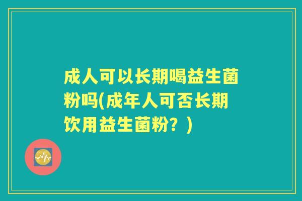 成人可以长期喝益生菌粉吗(成年人可否长期饮用益生菌粉？)