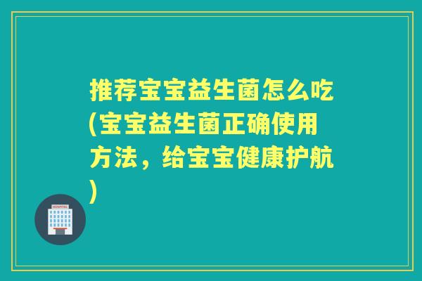 推荐宝宝益生菌怎么吃(宝宝益生菌正确使用方法,给宝宝健康护航) 推荐宝宝益生菌怎么吃(宝宝益生菌正确使用方法,给宝宝健康护航)