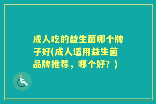 成人吃的益生菌哪个牌子好(成人适用益生菌品牌推荐,哪个好?) 成人吃的益生菌哪个牌子好(成人适用益生菌品牌推荐,哪个好?)