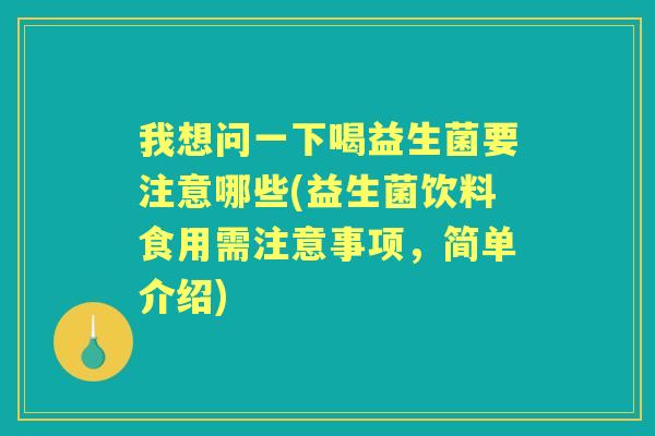 我想问一下喝益生菌要注意哪些(益生菌饮料食用需注意事项，简单介绍)