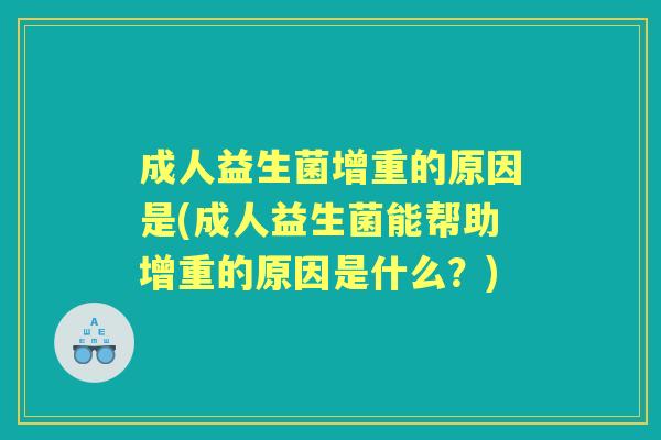 成人益生菌增重的原因是(成人益生菌能帮助增重的原因是什么?) 成人益生菌增重的原因是(成人益生菌能帮助增重的原因是什么?)