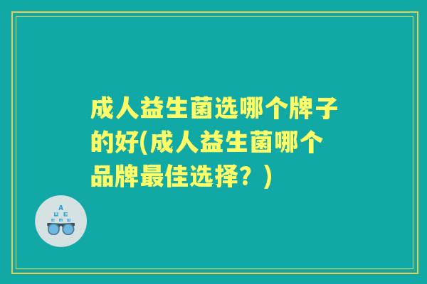成人益生菌选哪个牌子的好(成人益生菌哪个品牌佳选择?) 成人益生菌选哪个牌子的好(成人益生菌哪个品牌佳选择?)