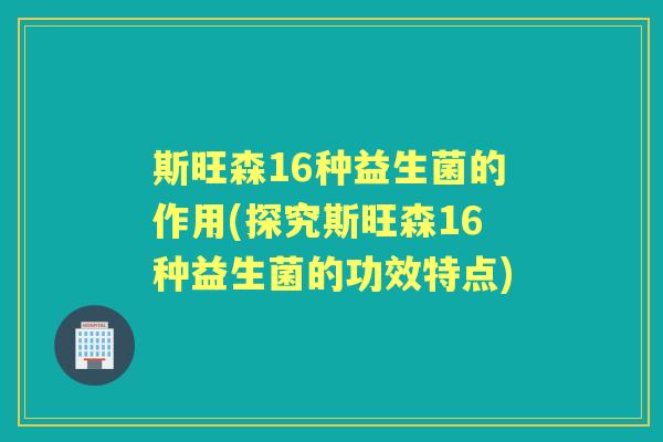 斯旺森16种益生菌的作用(探究斯旺森16种益生菌的功效特点)