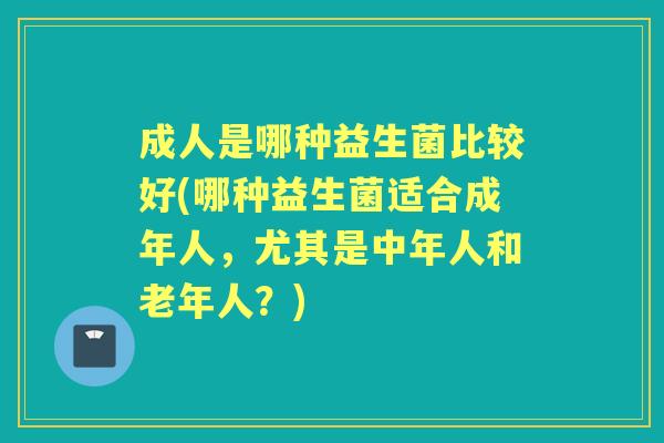 成人是哪种益生菌比较好(哪种益生菌适合成年人,尤其是中年人和老年人?) 成人是哪种益生菌比较好(哪种益生菌适合成年人,尤其是中年人和老年人?)