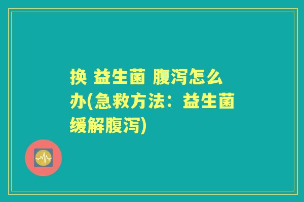 换 益生菌 怎么办(急救方法:益生菌缓解) 换 益生菌 怎么办(急救方法:益生菌缓解)