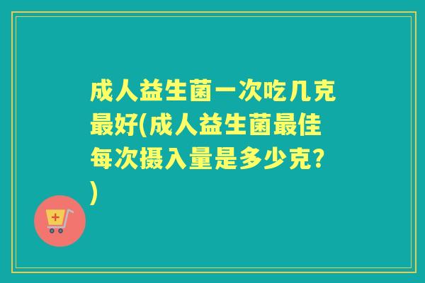 成人益生菌一次吃几克好(成人益生菌佳每次摄入量是多少克？)