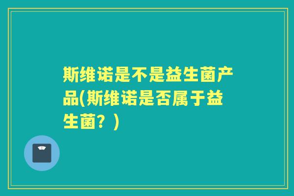 斯维诺是不是益生菌产品(斯维诺是否属于益生菌？)