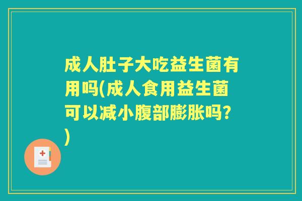 成人肚子大吃益生菌有用吗(成人食用益生菌可以减小腹部膨胀吗？)