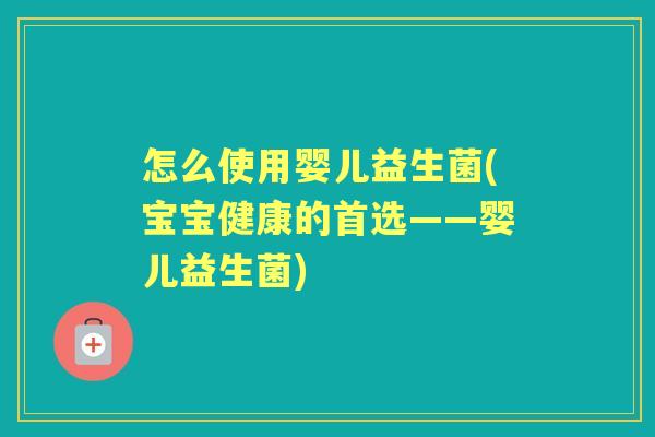 怎么使用婴儿益生菌(宝宝健康的首选——婴儿益生菌) 怎么使用婴儿益生菌(宝宝健康的首选——婴儿益生菌)
