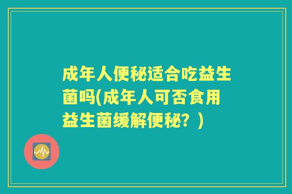 成年人适合吃益生菌吗(成年人可否食用益生菌缓解?) 成年人适合吃益生菌吗(成年人可否食用益生菌缓解?)