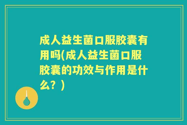 成人益生菌口服胶囊有用吗(成人益生菌口服胶囊的功效与作用是什么？)