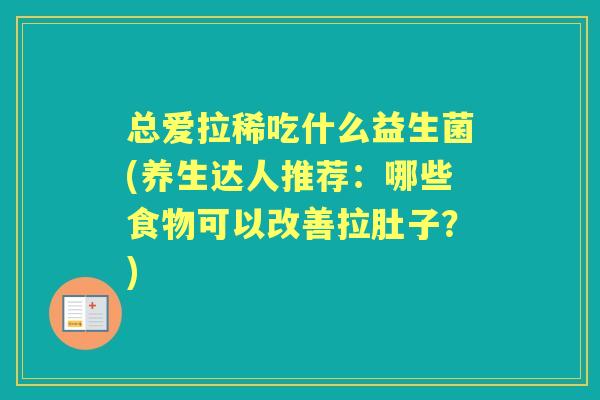 总爱拉稀吃什么益生菌(养生达人推荐:哪些食物可以改善拉肚子?) 总爱拉稀吃什么益生菌(养生达人推荐:哪些食物可以改善拉肚子?)