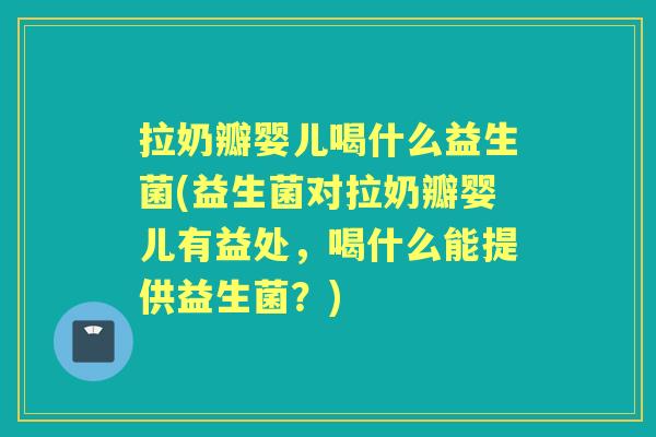 拉奶瓣婴儿喝什么益生菌(益生菌对拉奶瓣婴儿有益处，喝什么能提供益生菌？)