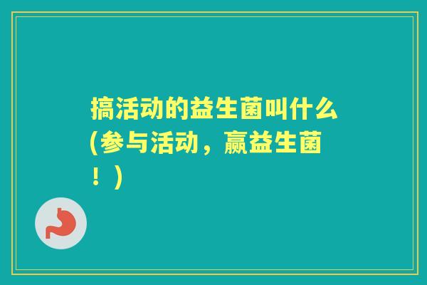 搞活动的益生菌叫什么(参与活动,赢益生菌!) 搞活动的益生菌叫什么(参与活动,赢益生菌!)