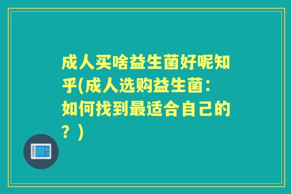 成人买啥益生菌好呢知乎(成人选购益生菌:如何找到适合自己的?) 成人买啥益生菌好呢知乎(成人选购益生菌:如何找到适合自己的?)