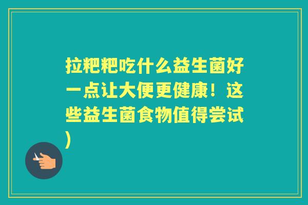拉粑粑吃什么益生菌好一点让大便更健康!这些益生菌食物值得尝试) 拉粑粑吃什么益生菌好一点让大便更健康!这些益生菌食物值得尝试)