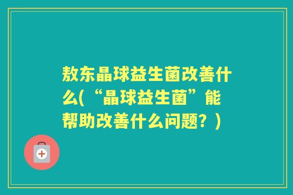 敖东晶球益生菌改善什么(“晶球益生菌”能帮助改善什么问题?) 敖东晶球益生菌改善什么(“晶球益生菌”能帮助改善什么问题?)