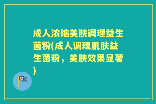 成人浓缩美肤调理益生菌粉(成人调理益生菌粉,美肤效果显著) 成人浓缩美肤调理益生菌粉(成人调理益生菌粉,美肤效果显著)