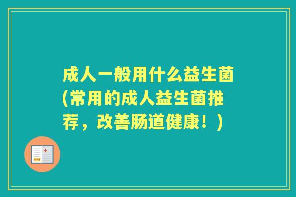 成人一般用什么益生菌(常用的成人益生菌推荐,改善肠道健康!) 成人一般用什么益生菌(常用的成人益生菌推荐,改善肠道健康!)
