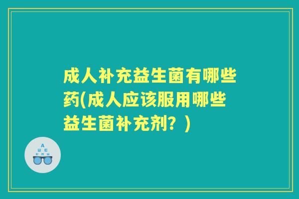 成人补充益生菌有哪些药(成人应该服用哪些益生菌补充剂?) 成人补充益生菌有哪些药(成人应该服用哪些益生菌补充剂?)