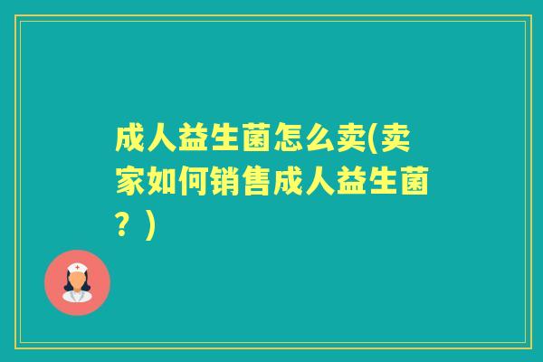 成人益生菌怎么卖(卖家如何销售成人益生菌？)