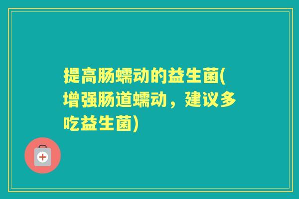 提高肠蠕动的益生菌(增强肠道蠕动,建议多吃益生菌) 提高肠蠕动的益生菌(增强肠道蠕动,建议多吃益生菌)