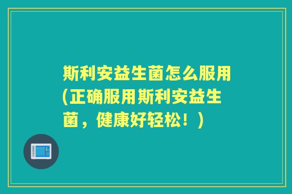 斯利安益生菌怎么服用(正确服用斯利安益生菌，健康好轻松！)